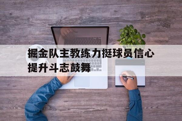 开云体育官网入口-包含掘金队主教练力挺球员信心提升斗志鼓舞的词条