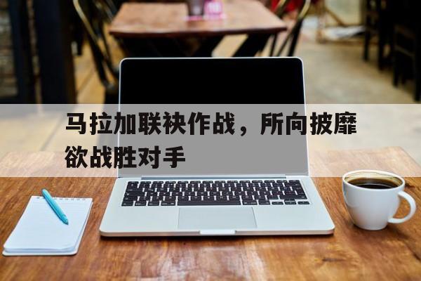 开云体育官方登录入口-马拉加联袂作战，所向披靡欲战胜对手的简单介绍